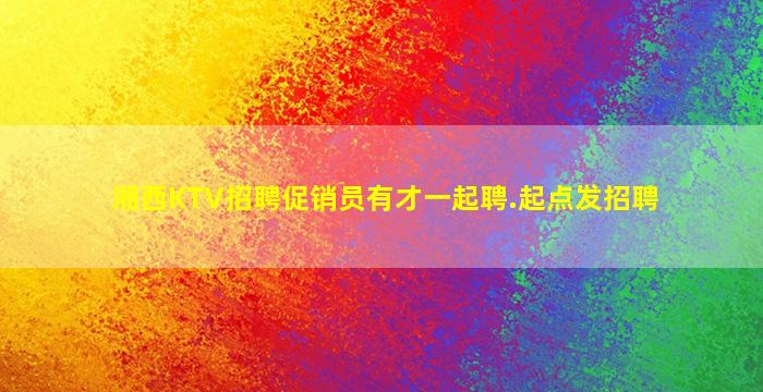 湘西KTV招聘促销员有才一起聘.起点发招聘